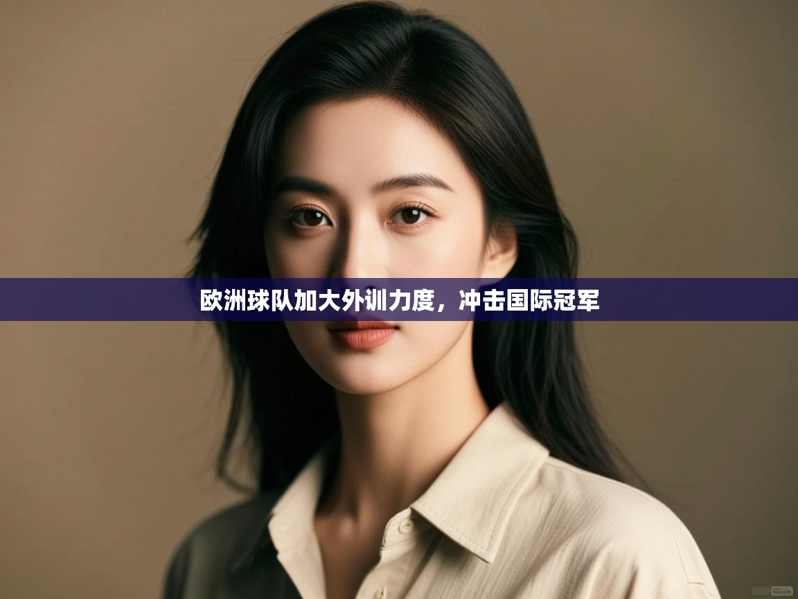欧洲球队加大外训力度，冲击国际冠军  第1张