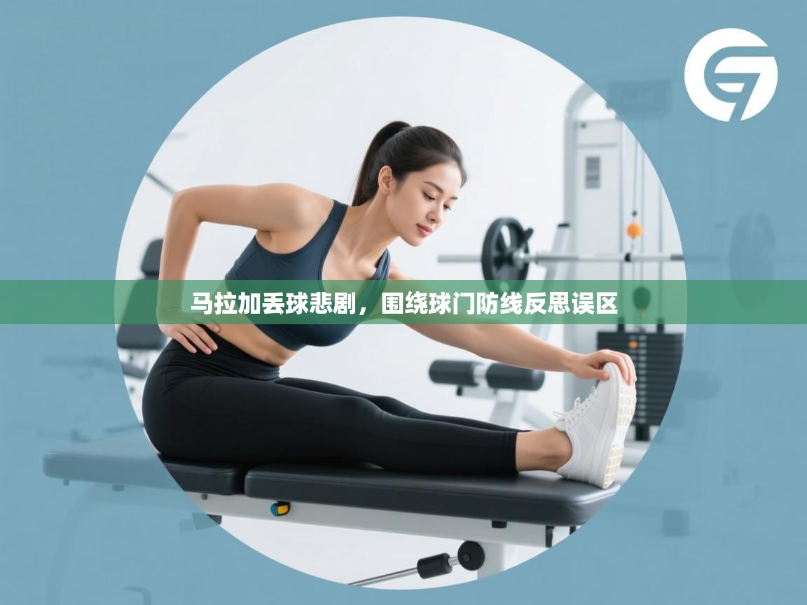 马拉加丢球悲剧，围绕球门防线反思误区  第1张