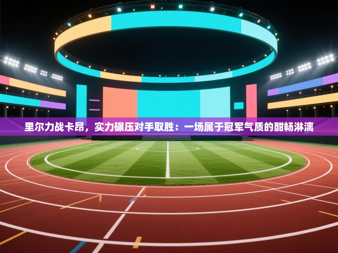 里尔力战卡昂,实力碾压对手取胜:一场属于冠军气质的酣畅淋漓 第2张