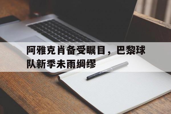 阿雅克肖备受瞩目，巴黎球队新季未雨绸缪的简单介绍